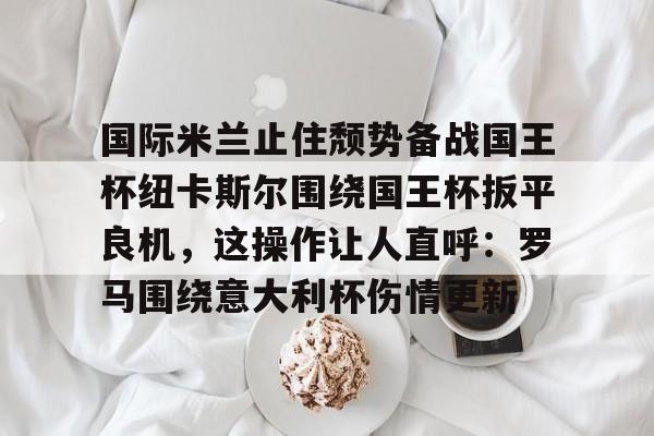 PG娱乐平台 -包含国际米兰止住颓势备战国王杯纽卡斯尔围绕国王杯扳平良机,这操作让人直呼:罗马围绕意大利杯伤情更新的词条